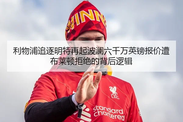利物浦追逐明特再起波澜六千万英镑报价遭布莱顿拒绝的背后逻辑