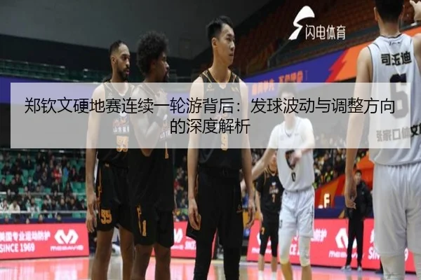 郑钦文硬地赛连续一轮游背后：发球波动与调整方向的深度解析